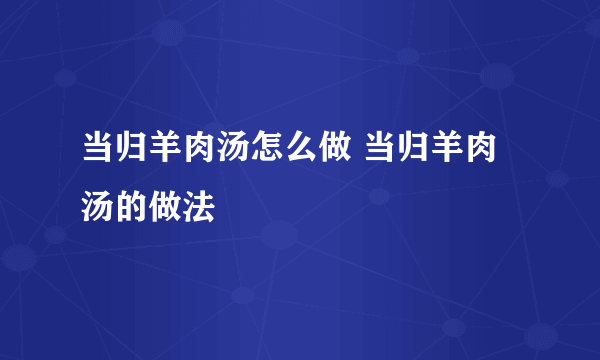 当归羊肉汤怎么做 当归羊肉汤的做法