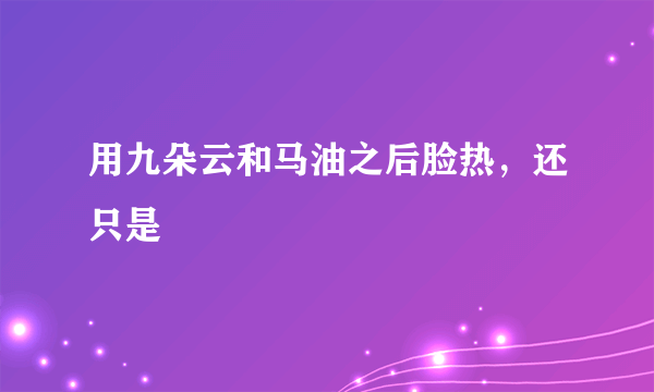 用九朵云和马油之后脸热，还只是