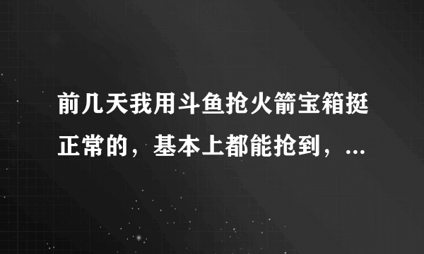 前几天我用斗鱼抢火箭宝箱挺正常的，基本上都能抢到，可是从昨天开始刘一个抢不了，全部是空的