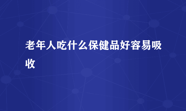 老年人吃什么保健品好容易吸收