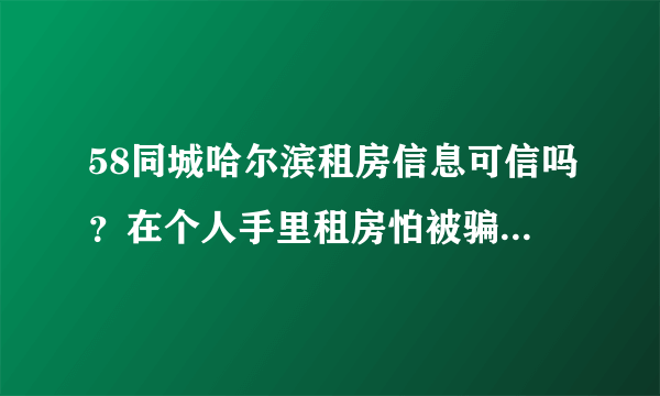 58同城哈尔滨租房信息可信吗？在个人手里租房怕被骗要注意那几点，我可以看房产证吗