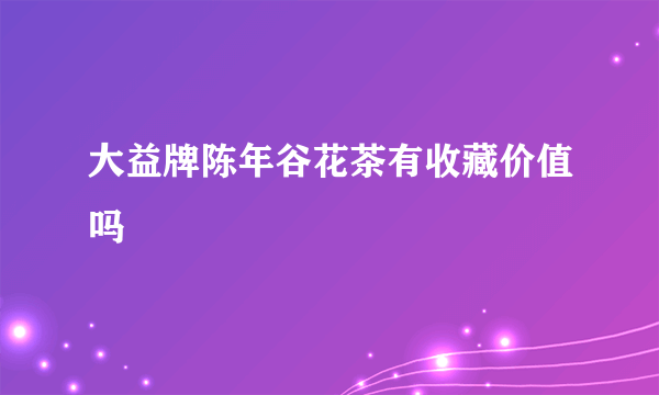 大益牌陈年谷花茶有收藏价值吗