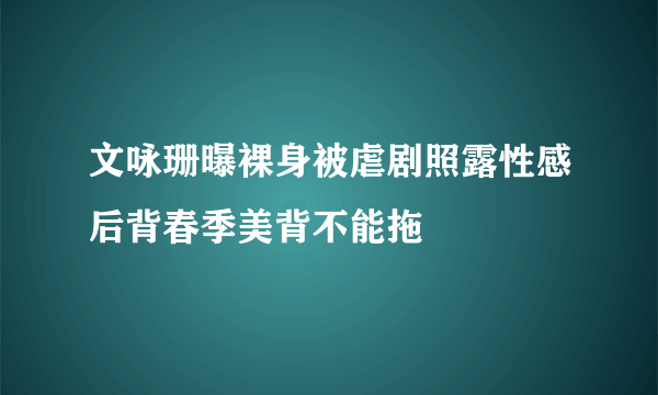 文咏珊曝裸身被虐剧照露性感后背春季美背不能拖