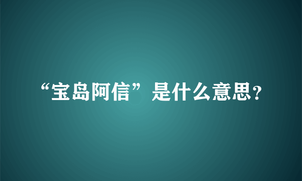 “宝岛阿信”是什么意思？