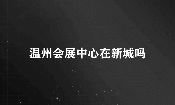温州会展中心在新城吗