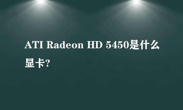 ATI Radeon HD 5450是什么显卡?