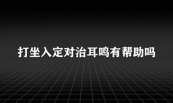 打坐入定对治耳鸣有帮助吗