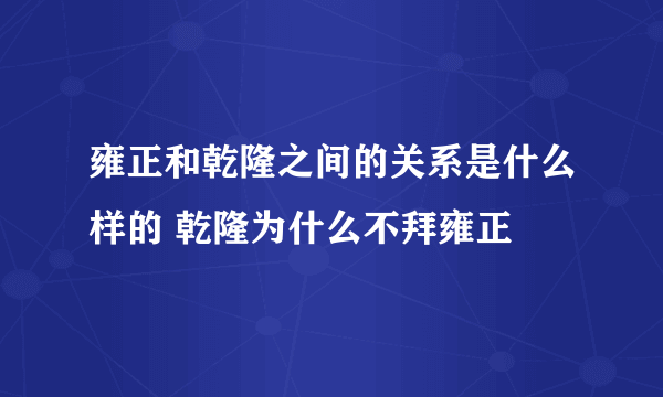 雍正和乾隆之间的关系是什么样的 乾隆为什么不拜雍正