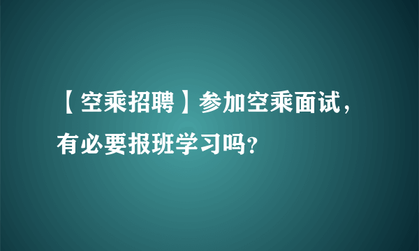 【空乘招聘】参加空乘面试，有必要报班学习吗？