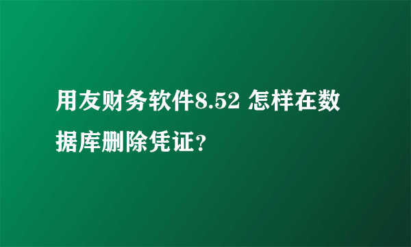 用友财务软件8.52 怎样在数据库删除凭证？