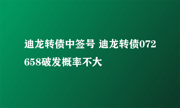 迪龙转债中签号 迪龙转债072658破发概率不大