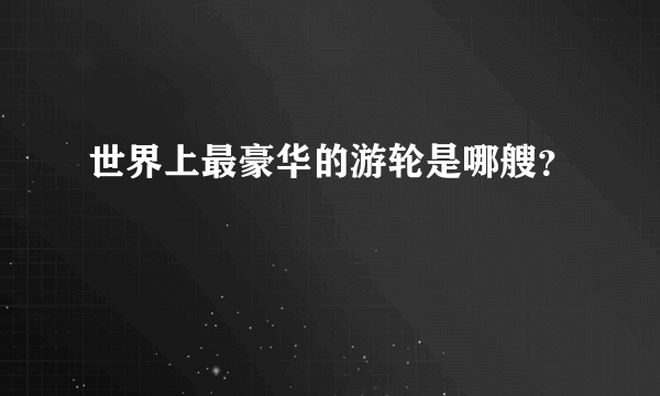世界上最豪华的游轮是哪艘？