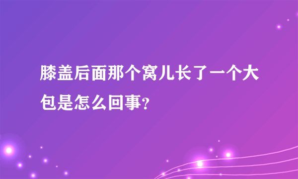 膝盖后面那个窝儿长了一个大包是怎么回事？