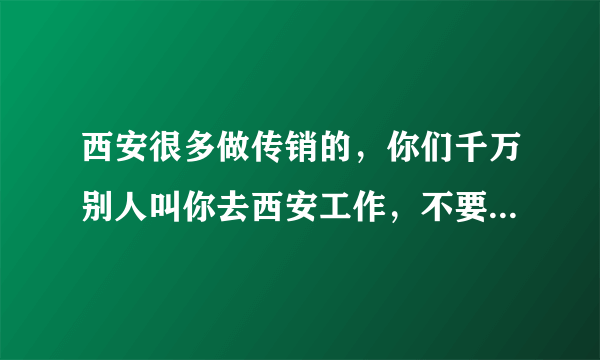 西安很多做传销的，你们千万别人叫你去西安工作，不要去了一去是传销了？