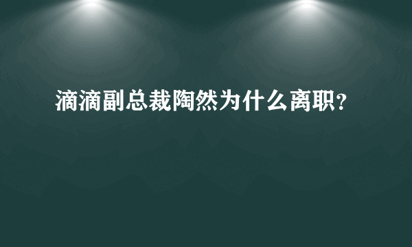 滴滴副总裁陶然为什么离职？