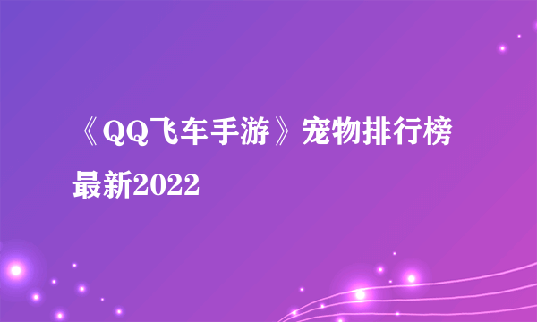 《QQ飞车手游》宠物排行榜最新2022