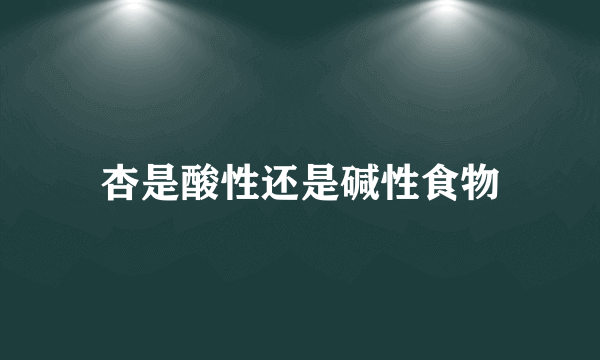 杏是酸性还是碱性食物