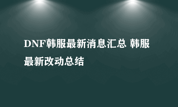 DNF韩服最新消息汇总 韩服最新改动总结
