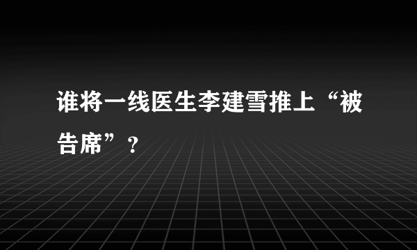 谁将一线医生李建雪推上“被告席”？