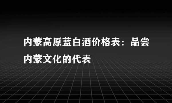内蒙高原蓝白酒价格表：品尝内蒙文化的代表