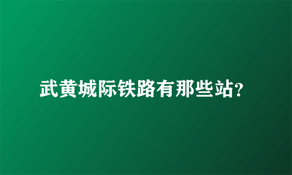 武黄城际铁路有那些站？