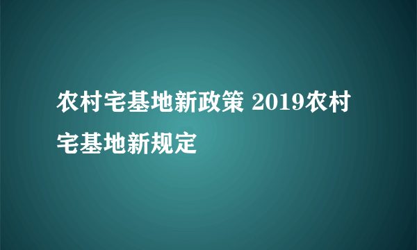 农村宅基地新政策 2019农村宅基地新规定
