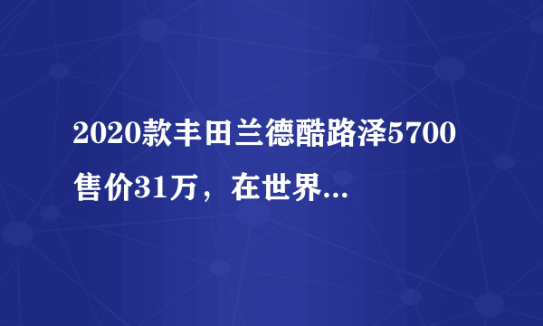 2020款丰田兰德酷路泽5700售价31万，在世界越野车型发展史上也是里程碑级的存在