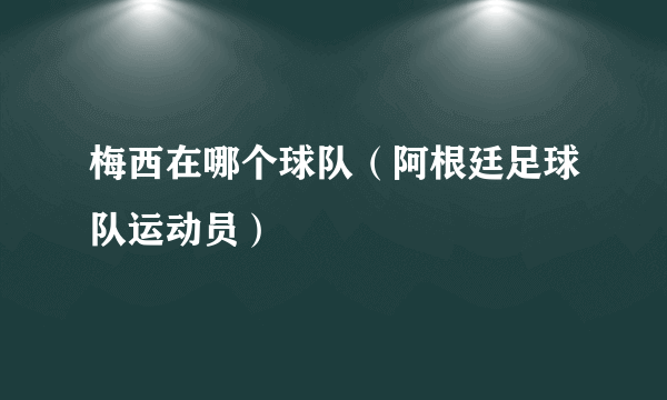 梅西在哪个球队（阿根廷足球队运动员）