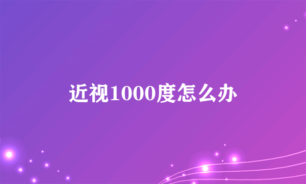近视1000度怎么办