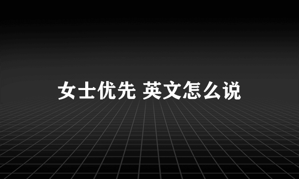 女士优先 英文怎么说