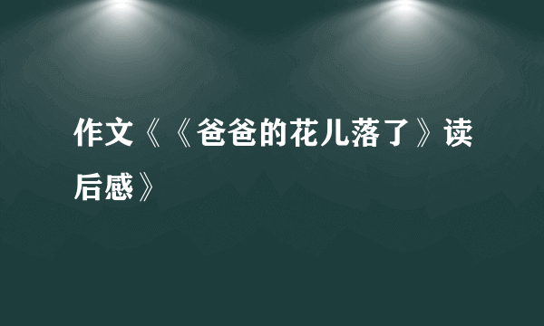 作文《《爸爸的花儿落了》读后感》