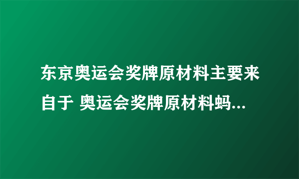 东京奥运会奖牌原材料主要来自于 奥运会奖牌原材料蚂蚁庄园8月1日