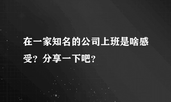 在一家知名的公司上班是啥感受？分享一下吧？