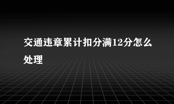 交通违章累计扣分满12分怎么处理