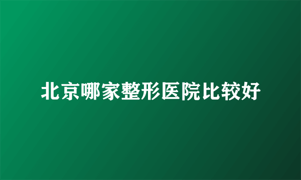 北京哪家整形医院比较好