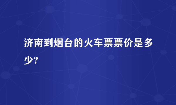 济南到烟台的火车票票价是多少?