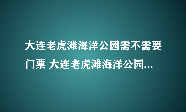 大连老虎滩海洋公园需不需要门票 大连老虎滩海洋公园门票优惠政策
