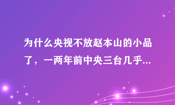 为什么央视不放赵本山的小品了，一两年前中央三台几乎随时看得到