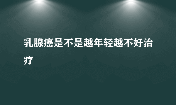 乳腺癌是不是越年轻越不好治疗