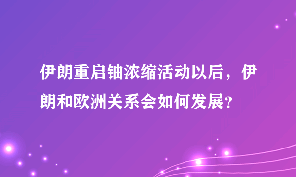 伊朗重启铀浓缩活动以后，伊朗和欧洲关系会如何发展？