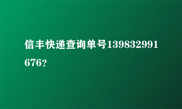 信丰快递查询单号139832991676？
