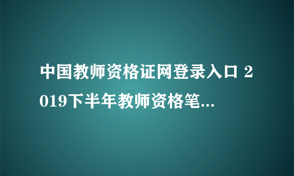 中国教师资格证网登录入口 2019下半年教师资格笔试成绩查询时间