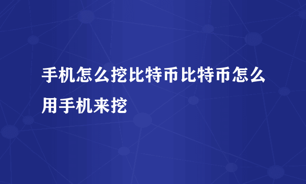手机怎么挖比特币比特币怎么用手机来挖