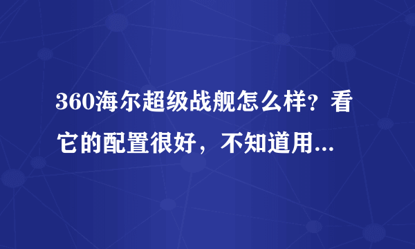 360海尔超级战舰怎么样？看它的配置很好，不知道用起来怎么样？有谁知道的说下，想入手一部，