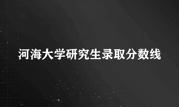 河海大学研究生录取分数线
