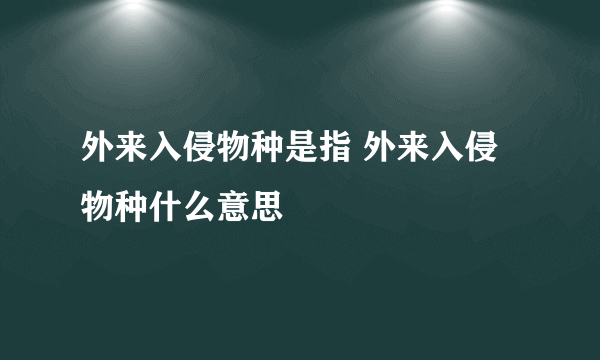 外来入侵物种是指 外来入侵物种什么意思