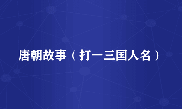 唐朝故事（打一三国人名）