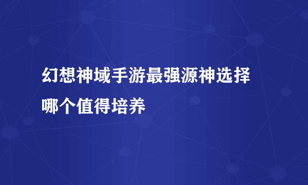 幻想神域手游最强源神选择 哪个值得培养