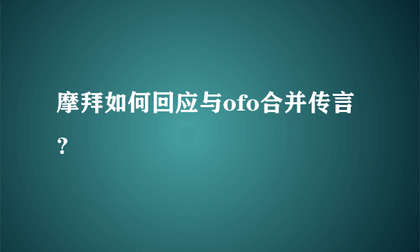 摩拜如何回应与ofo合并传言？