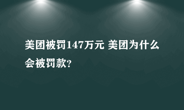 美团被罚147万元 美团为什么会被罚款？